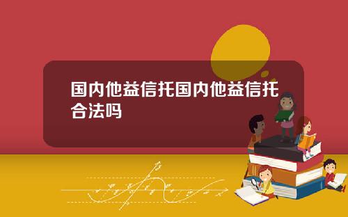 国内他益信托国内他益信托合法吗