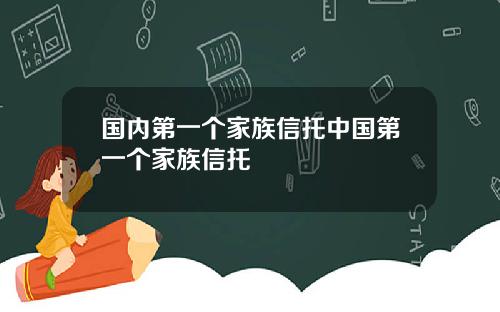 国内第一个家族信托中国第一个家族信托