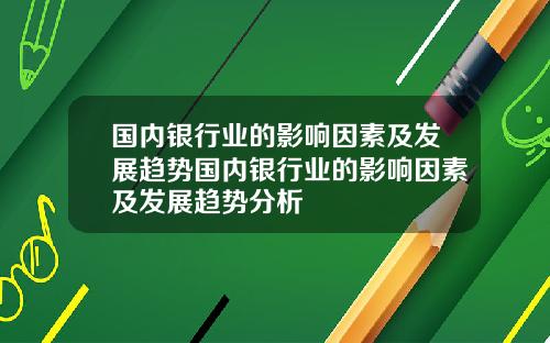 国内银行业的影响因素及发展趋势国内银行业的影响因素及发展趋势分析