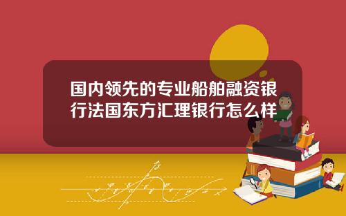 国内领先的专业船舶融资银行法国东方汇理银行怎么样