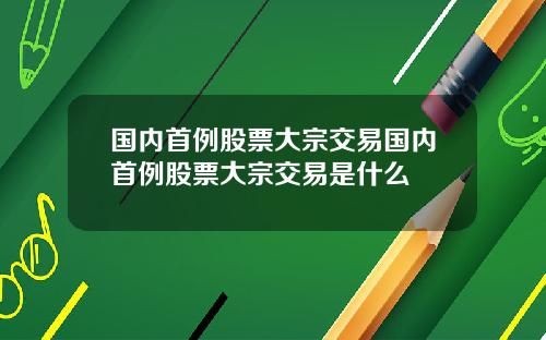 国内首例股票大宗交易国内首例股票大宗交易是什么