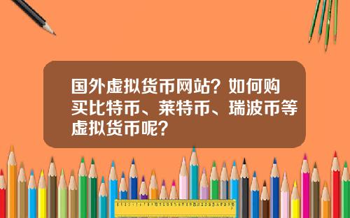 国外虚拟货币网站？如何购买比特币、莱特币、瑞波币等虚拟货币呢？