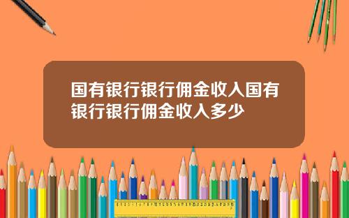 国有银行银行佣金收入国有银行银行佣金收入多少