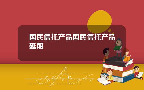 国民信托产品国民信托产品延期