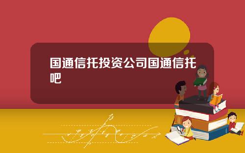 国通信托投资公司国通信托吧
