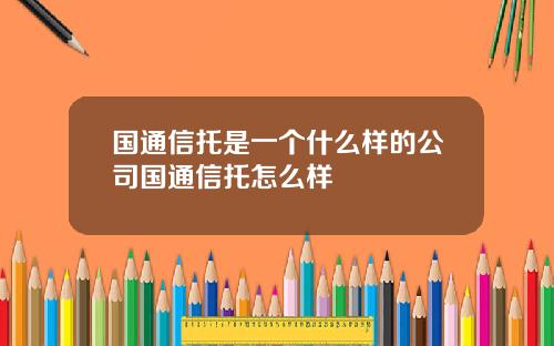 国通信托是一个什么样的公司国通信托怎么样