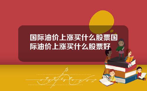 国际油价上涨买什么股票国际油价上涨买什么股票好