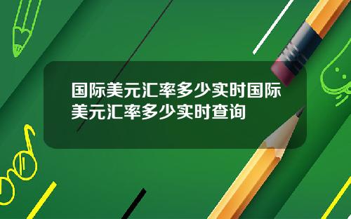 国际美元汇率多少实时国际美元汇率多少实时查询