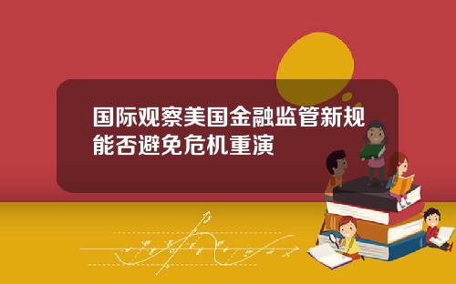 国际观察美国金融监管新规能否避免危机重演