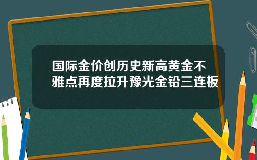 国际金价创历史新高黄金不雅点再度拉升豫光金铅三连板