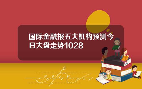 国际金融报五大机构预测今日大盘走势1028