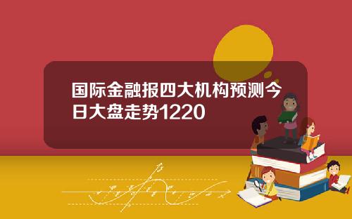 国际金融报四大机构预测今日大盘走势1220