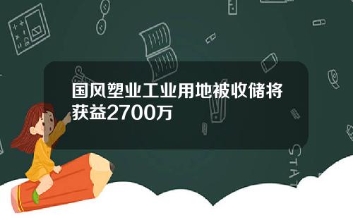 国风塑业工业用地被收储将获益2700万