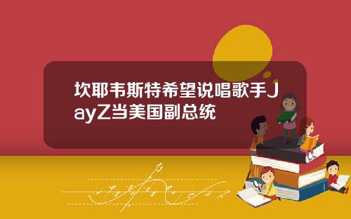 坎耶韦斯特希望说唱歌手JayZ当美国副总统