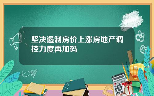 坚决遏制房价上涨房地产调控力度再加码