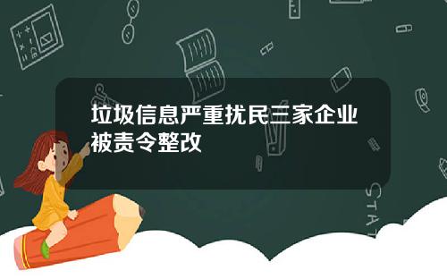 垃圾信息严重扰民三家企业被责令整改