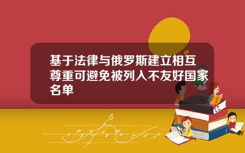 基于法律与俄罗斯建立相互尊重可避免被列入不友好国家名单