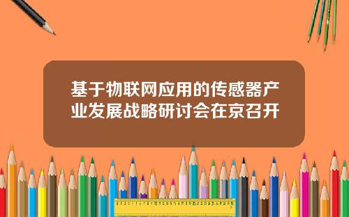 基于物联网应用的传感器产业发展战略研讨会在京召开