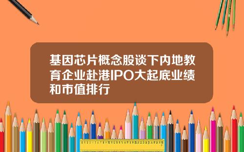 基因芯片概念股谈下内地教育企业赴港IPO大起底业绩和市值排行
