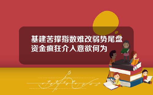 基建苦撑指数难改弱势尾盘资金疯狂介入意欲何为