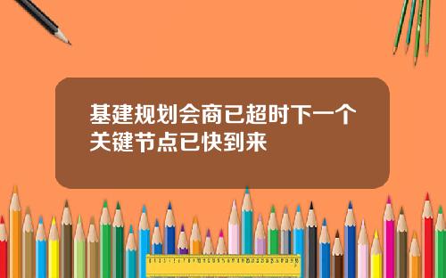 基建规划会商已超时下一个关键节点已快到来