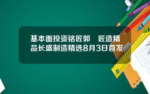 基本面投资铭匠郭堃匠造精品长盛制造精选8月3日首发