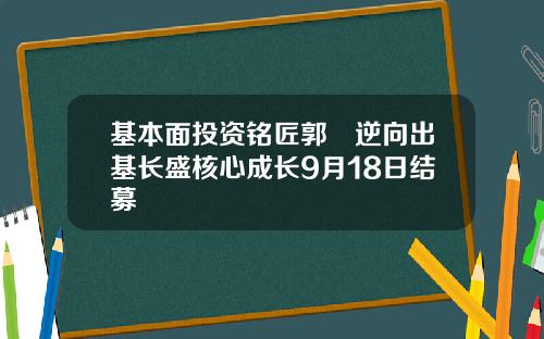 基本面投资铭匠郭堃逆向出基长盛核心成长9月18日结募