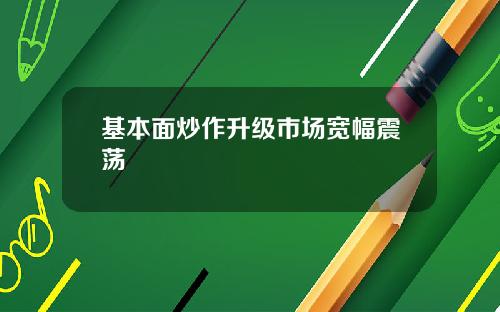 基本面炒作升级市场宽幅震荡