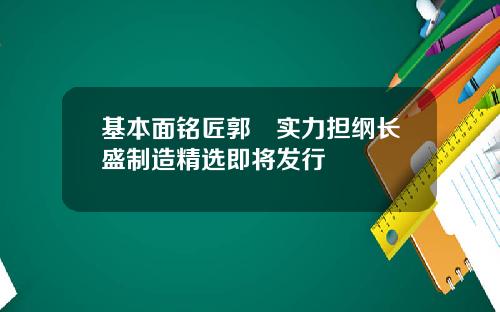 基本面铭匠郭堃实力担纲长盛制造精选即将发行