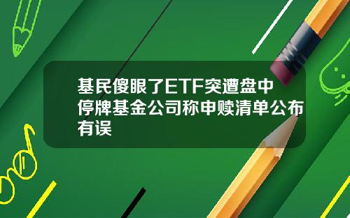 基民傻眼了ETF突遭盘中停牌基金公司称申赎清单公布有误