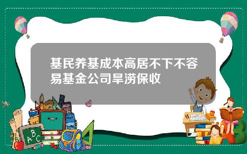 基民养基成本高居不下不容易基金公司旱涝保收