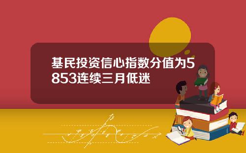 基民投资信心指数分值为5853连续三月低迷