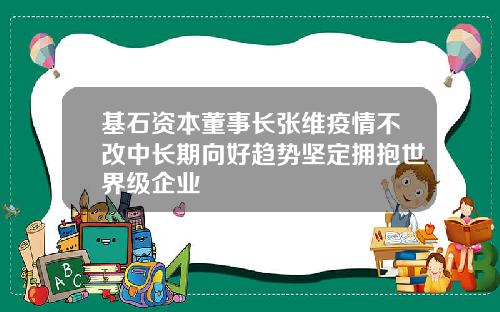 基石资本董事长张维疫情不改中长期向好趋势坚定拥抱世界级企业