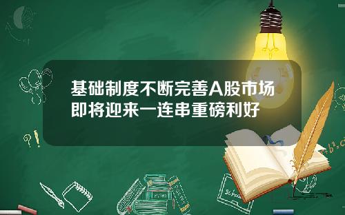 基础制度不断完善A股市场即将迎来一连串重磅利好