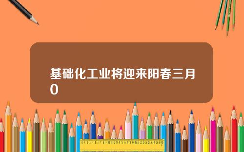 基础化工业将迎来阳春三月0