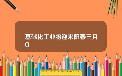 基础化工业将迎来阳春三月0