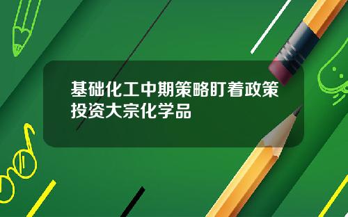 基础化工中期策略盯着政策投资大宗化学品