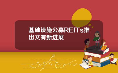 基础设施公募REITs推出又有新进展