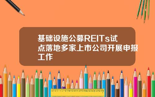 基础设施公募REITs试点落地多家上市公司开展申报工作