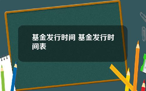 基金发行时间 基金发行时间表