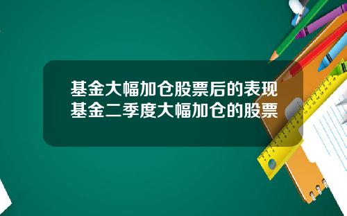基金大幅加仓股票后的表现基金二季度大幅加仓的股票