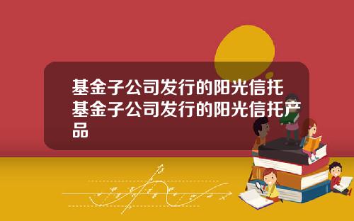 基金子公司发行的阳光信托基金子公司发行的阳光信托产品