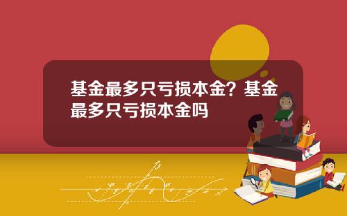 基金最多只亏损本金？基金最多只亏损本金吗