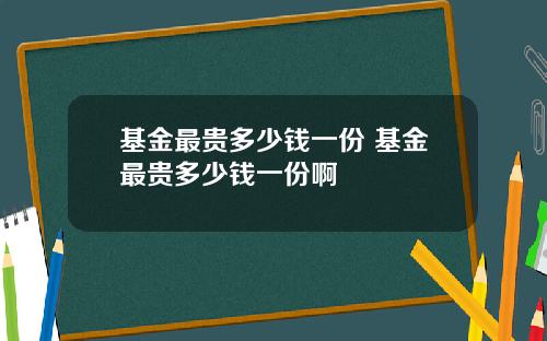 基金最贵多少钱一份 基金最贵多少钱一份啊