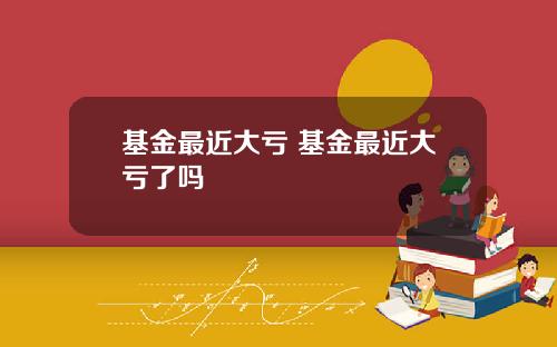 基金最近大亏 基金最近大亏了吗