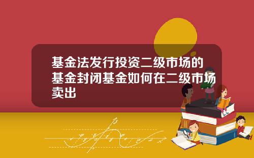 基金法发行投资二级市场的基金封闭基金如何在二级市场卖出