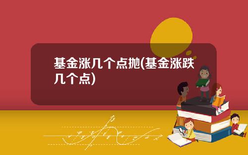 基金涨几个点抛(基金涨跌几个点)