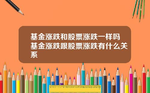 基金涨跌和股票涨跌一样吗基金涨跌跟股票涨跌有什么关系