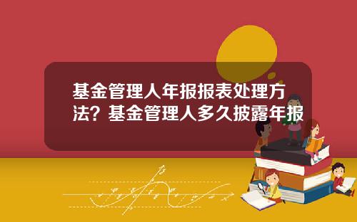 基金管理人年报报表处理方法？基金管理人多久披露年报