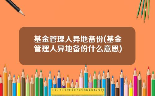 基金管理人异地备份(基金管理人异地备份什么意思)